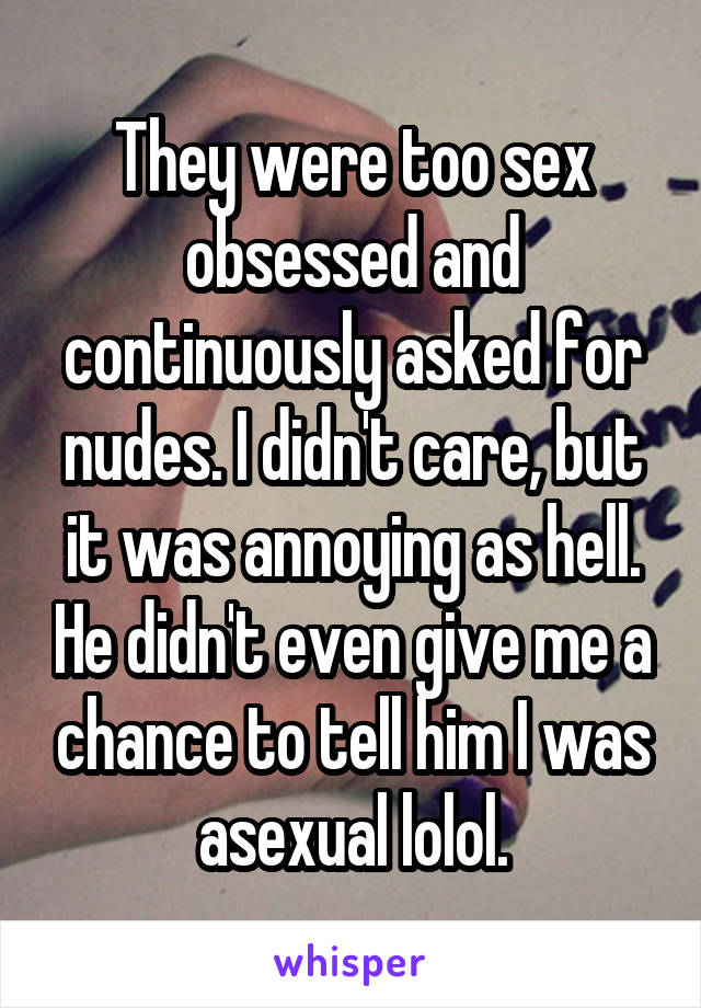 They were too sex obsessed and continuously asked for nudes. I didn't care, but it was annoying as hell. He didn't even give me a chance to tell him I was asexual lolol.