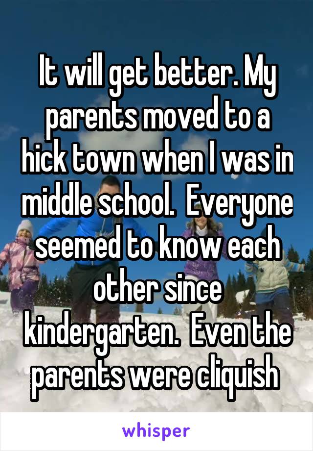 It will get better. My parents moved to a hick town when I was in middle school.  Everyone seemed to know each other since kindergarten.  Even the parents were cliquish 