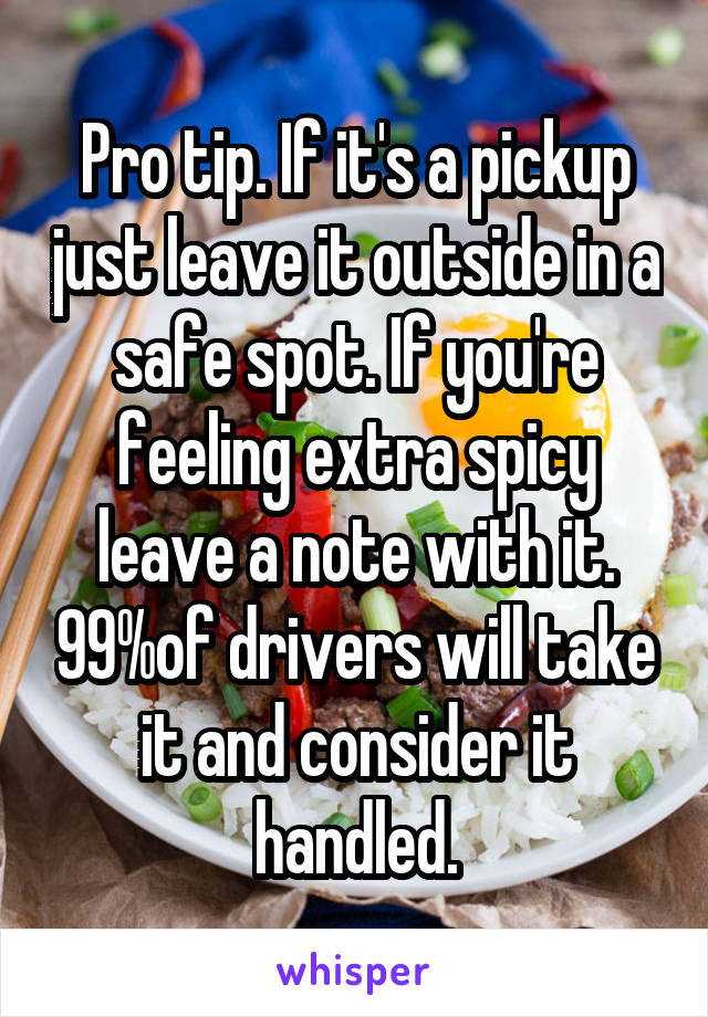 Pro tip. If it's a pickup just leave it outside in a safe spot. If you're feeling extra spicy leave a note with it. 99%of drivers will take it and consider it handled.
