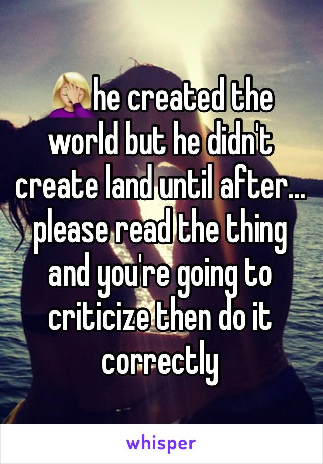 🤦🏼‍♀️he created the world but he didn't create land until after... please read the thing and you're going to criticize then do it correctly 