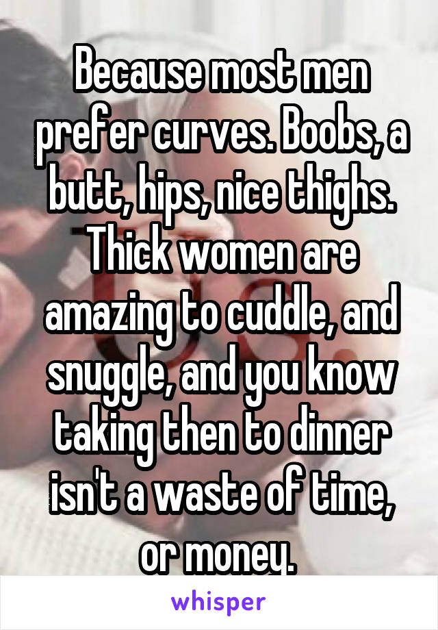 Because most men prefer curves. Boobs, a butt, hips, nice thighs. Thick women are amazing to cuddle, and snuggle, and you know taking then to dinner isn't a waste of time, or money. 