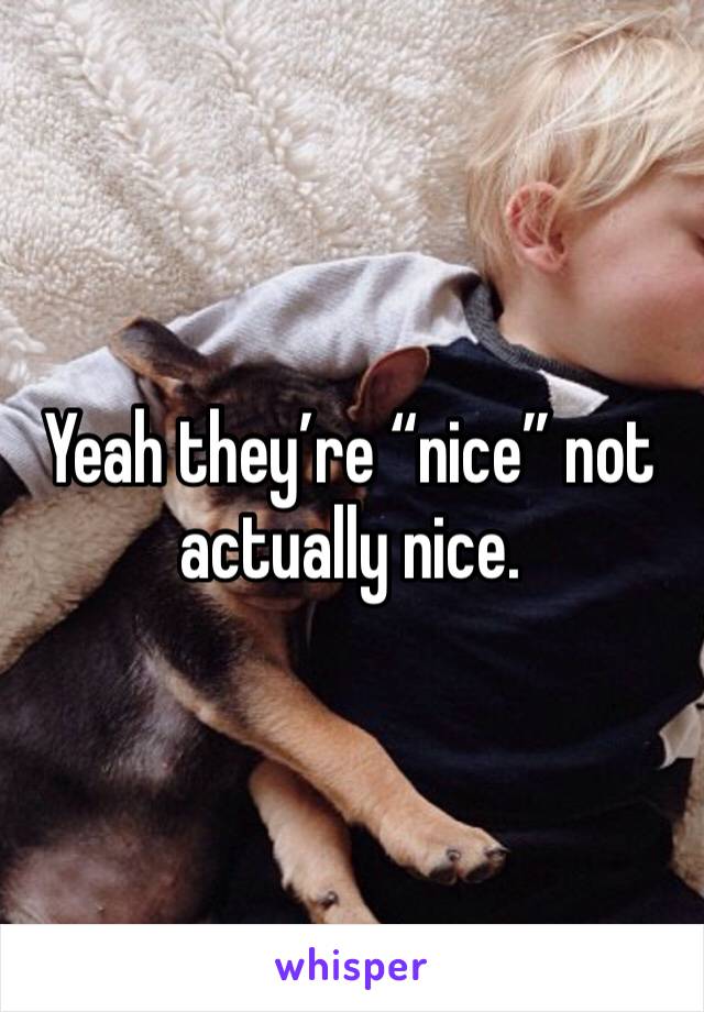 Yeah they’re “nice” not actually nice. 