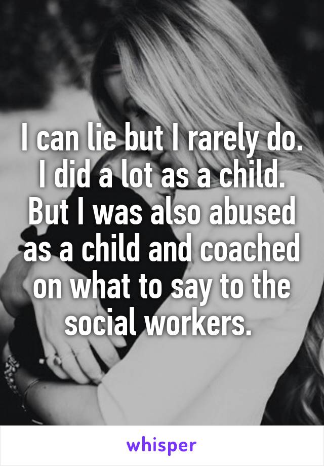 I can lie but I rarely do. I did a lot as a child. But I was also abused as a child and coached on what to say to the social workers. 