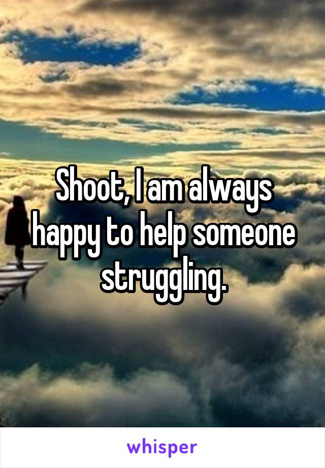 Shoot, I am always happy to help someone struggling.