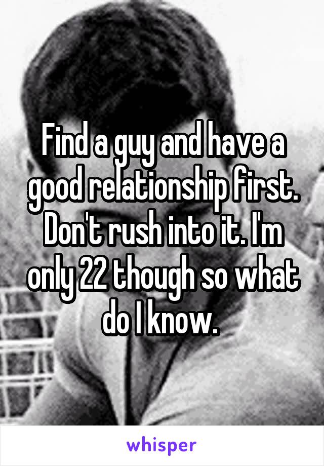 Find a guy and have a good relationship first. Don't rush into it. I'm only 22 though so what do I know. 