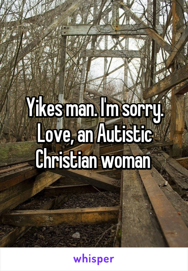 Yikes man. I'm sorry. Love, an Autistic Christian woman 