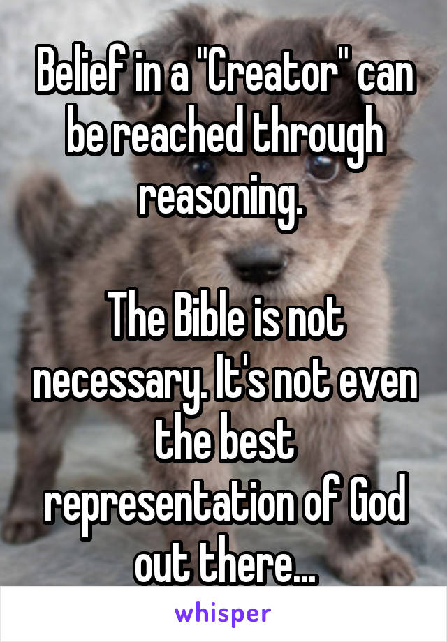 Belief in a "Creator" can be reached through reasoning. 

The Bible is not necessary. It's not even the best representation of God out there...
