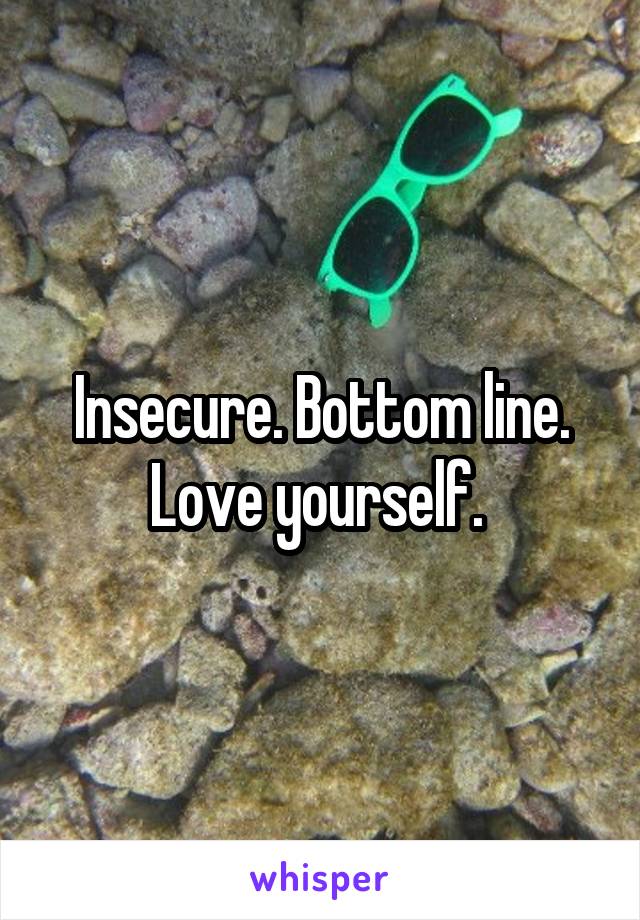 Insecure. Bottom line. Love yourself. 