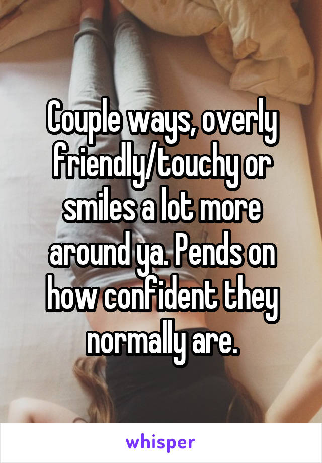 Couple ways, overly friendly/touchy or smiles a lot more around ya. Pends on how confident they normally are.