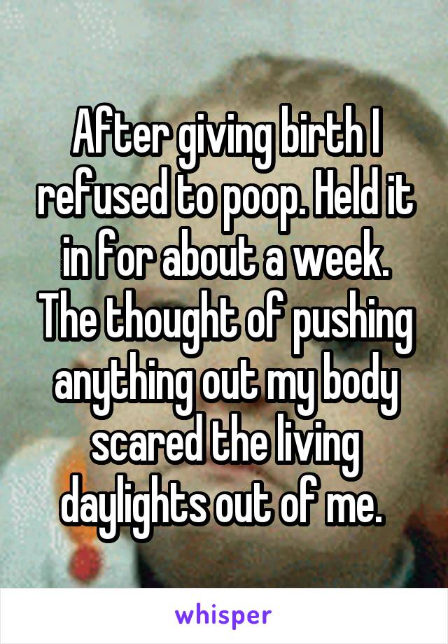 After giving birth I refused to poop. Held it in for about a week. The thought of pushing anything out my body scared the living daylights out of me. 