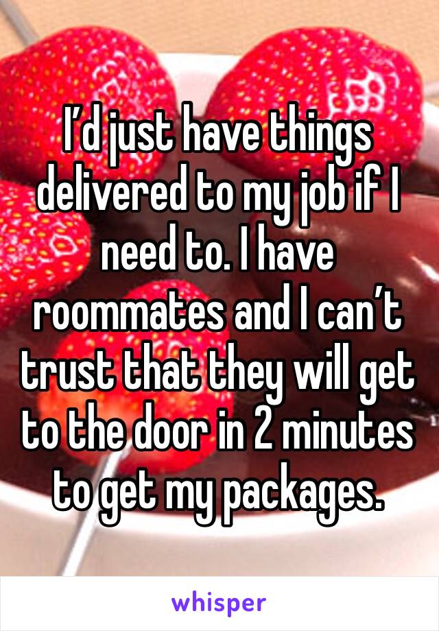 I’d just have things delivered to my job if I need to. I have roommates and I can’t trust that they will get to the door in 2 minutes to get my packages.