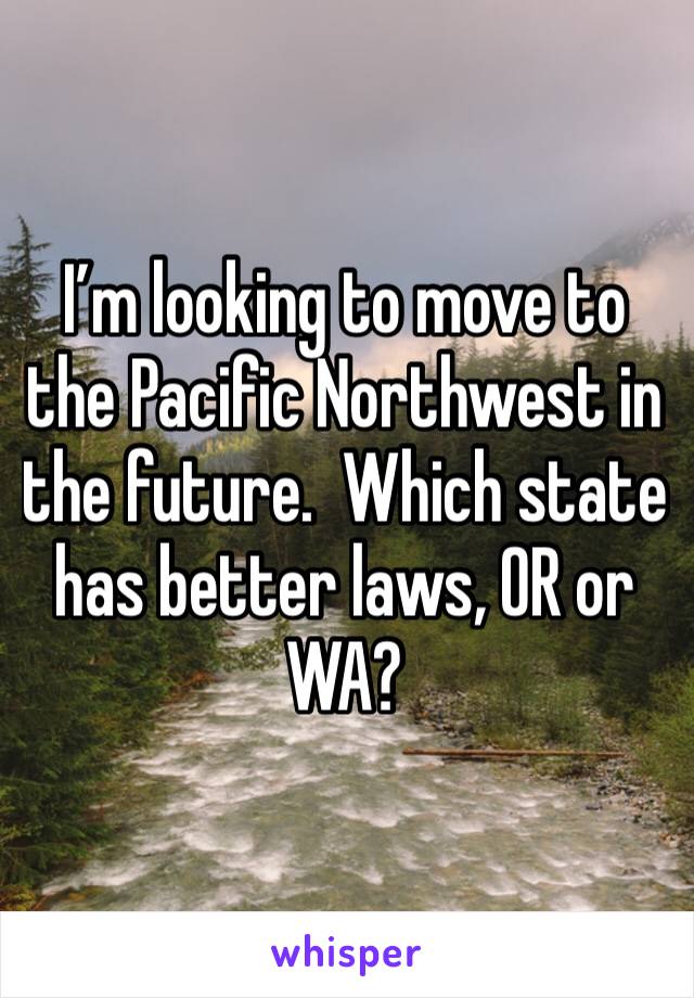 I’m looking to move to the Pacific Northwest in the future.  Which state has better laws, OR or WA?