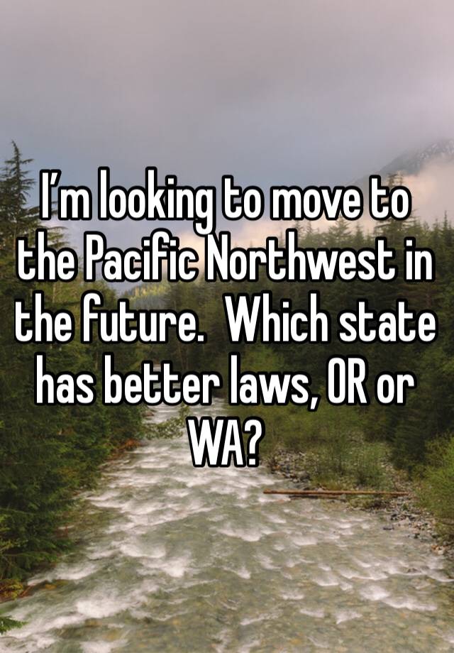 I’m looking to move to the Pacific Northwest in the future.  Which state has better laws, OR or WA?