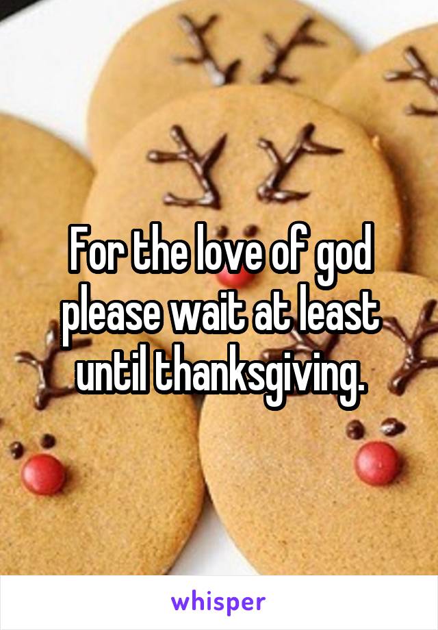 For the love of god please wait at least until thanksgiving.