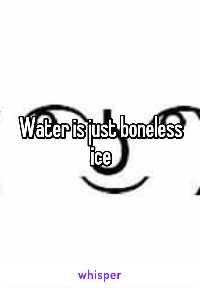 Water is just boneless ice