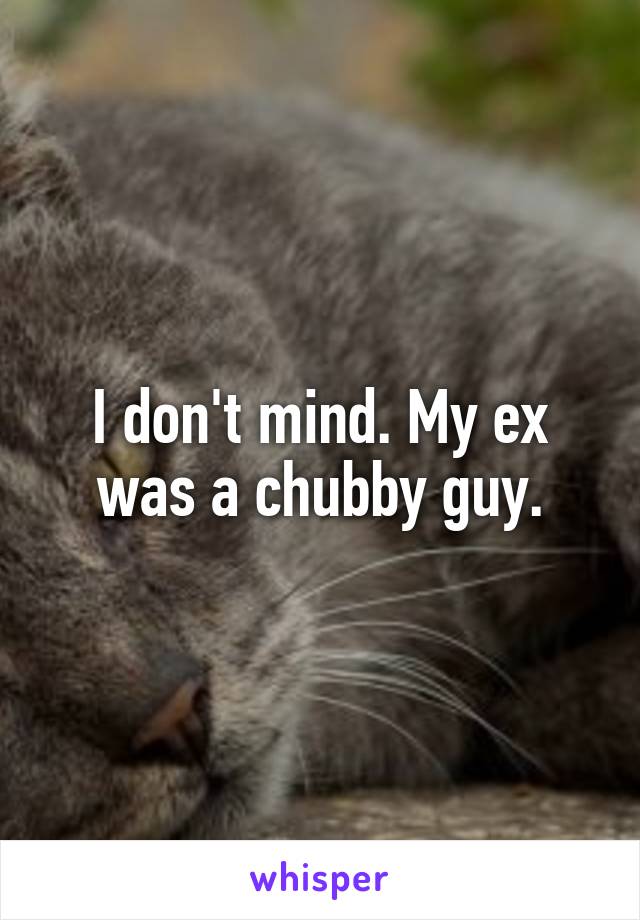 I don't mind. My ex was a chubby guy.
