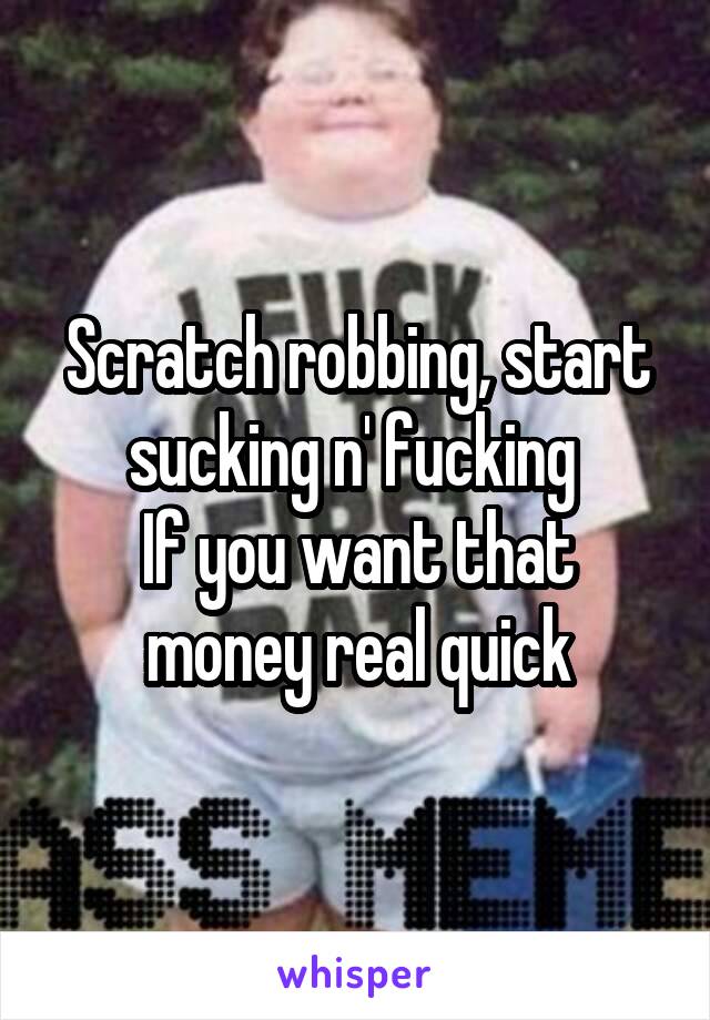 Scratch robbing, start sucking n' fucking 
If you want that money real quick