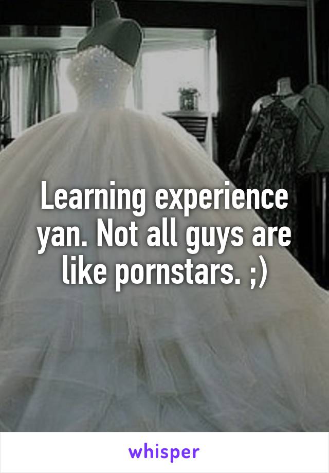 Learning experience yan. Not all guys are like pornstars. ;)