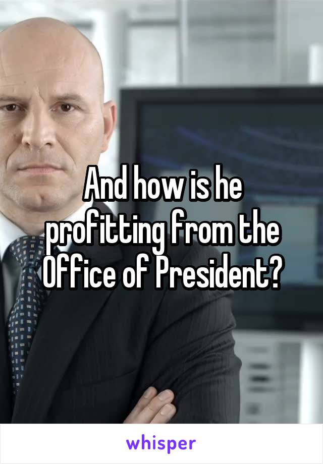 And how is he profitting from the Office of President?