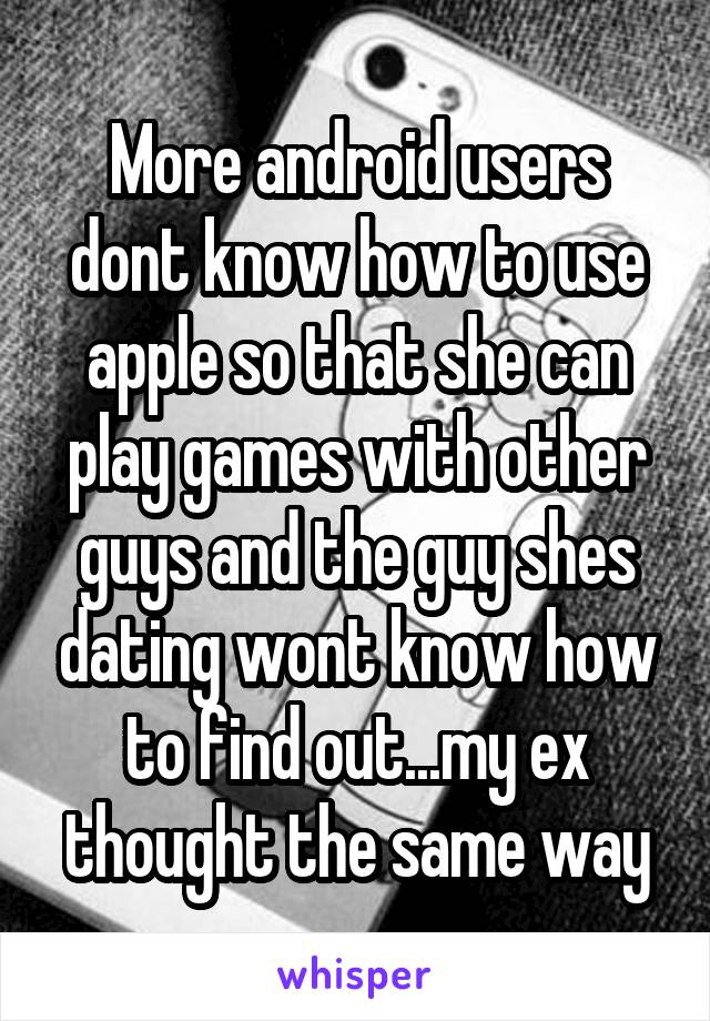 More android users dont know how to use apple so that she can play games with other guys and the guy shes dating wont know how to find out...my ex thought the same way