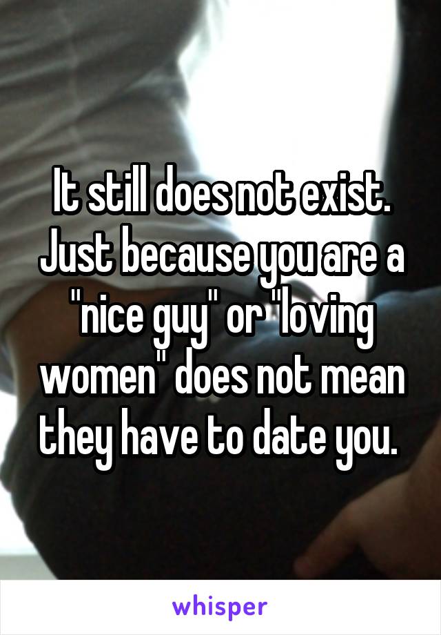 It still does not exist. Just because you are a "nice guy" or "loving women" does not mean they have to date you. 