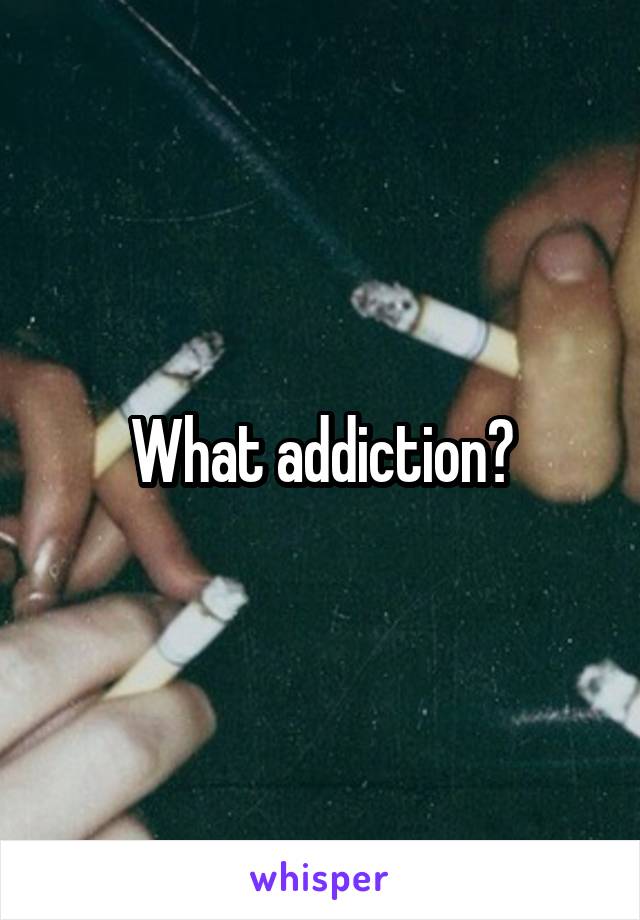 What addiction?