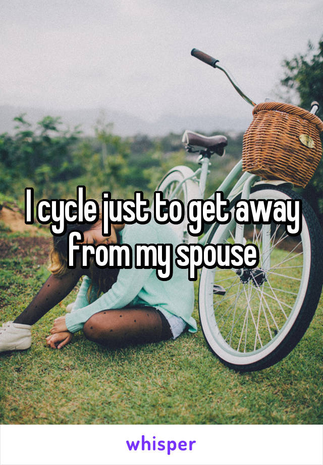 I cycle just to get away from my spouse