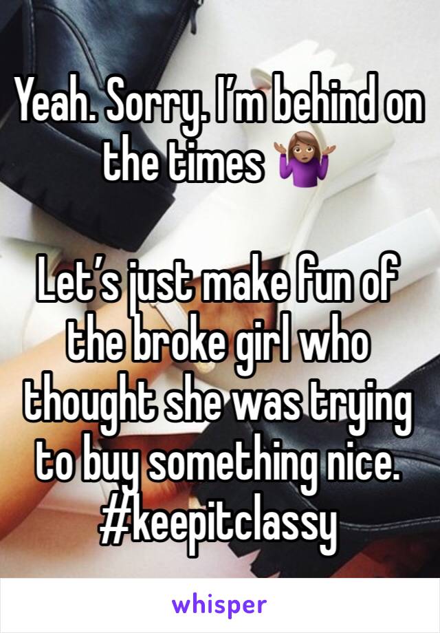 Yeah. Sorry. I’m behind on the times 🤷🏽‍♀️

Let’s just make fun of the broke girl who thought she was trying to buy something nice. 
#keepitclassy