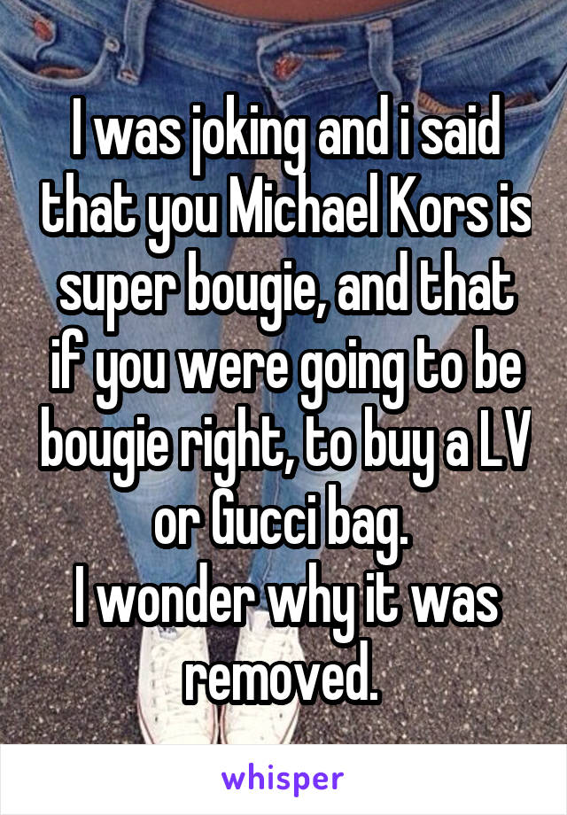 I was joking and i said that you Michael Kors is super bougie, and that if you were going to be bougie right, to buy a LV or Gucci bag. 
I wonder why it was removed. 