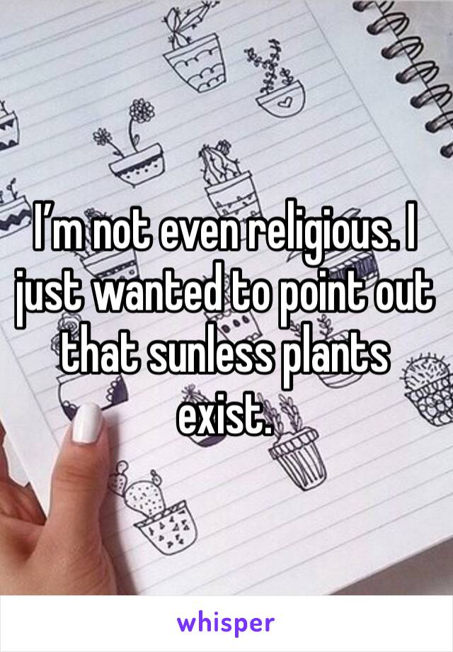 I’m not even religious. I just wanted to point out that sunless plants exist. 