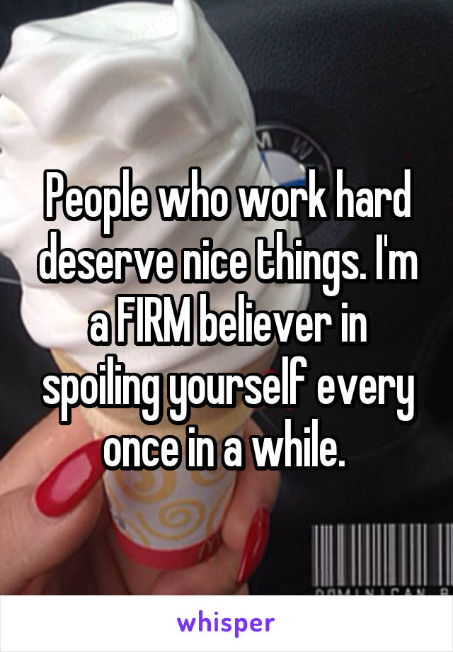 People who work hard deserve nice things. I'm a FIRM believer in spoiling yourself every once in a while. 