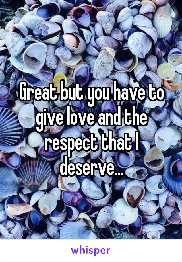 Great but you have to give love and the respect that I deserve...