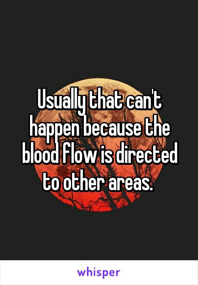 Usually that can't happen because the blood flow is directed to other areas. 