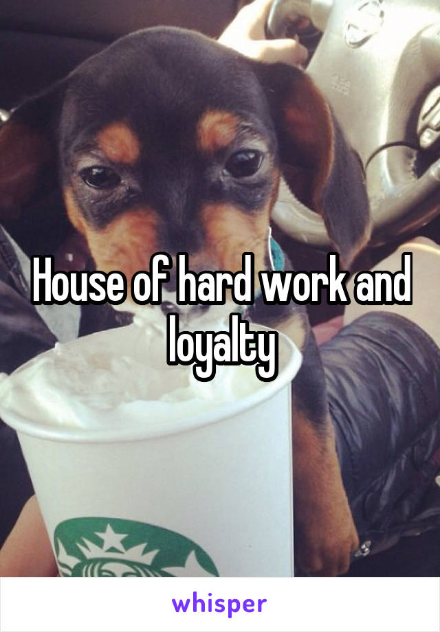 House of hard work and loyalty