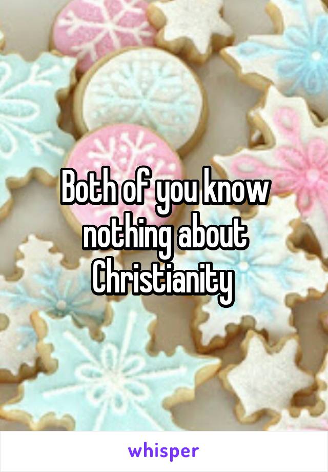 Both of you know nothing about Christianity 