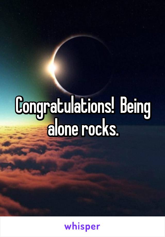 Congratulations!  Being alone rocks.