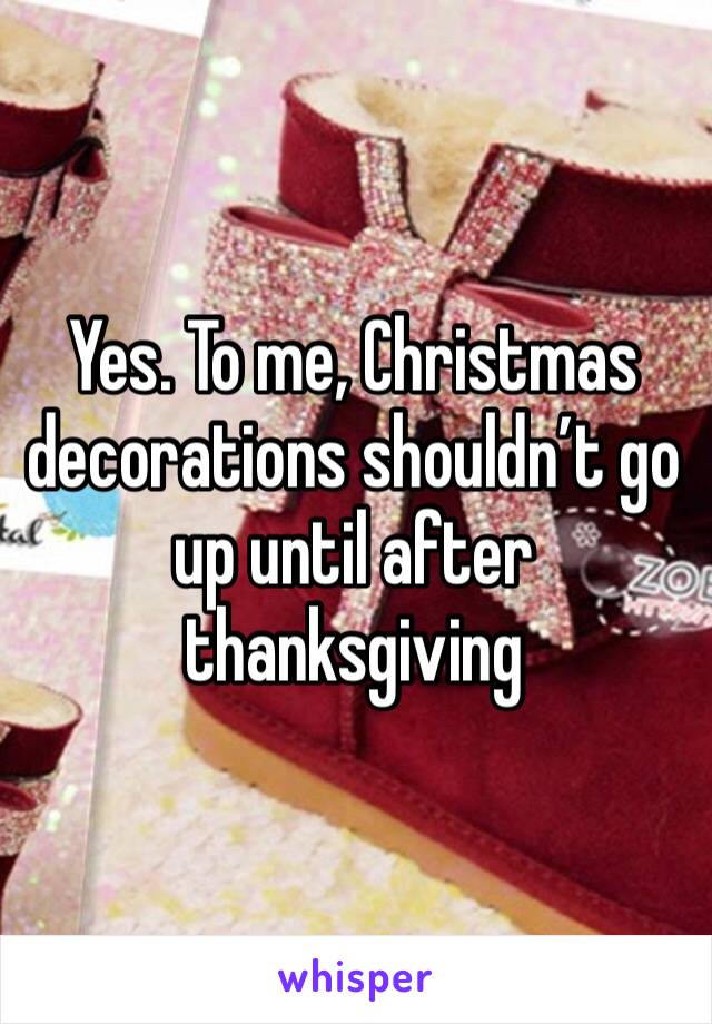 Yes. To me, Christmas decorations shouldn’t go up until after thanksgiving 
