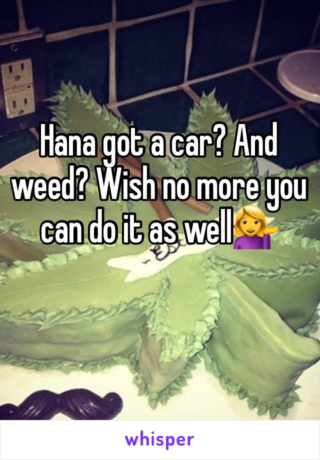 Hana got a car? And weed? Wish no more you can do it as well💁