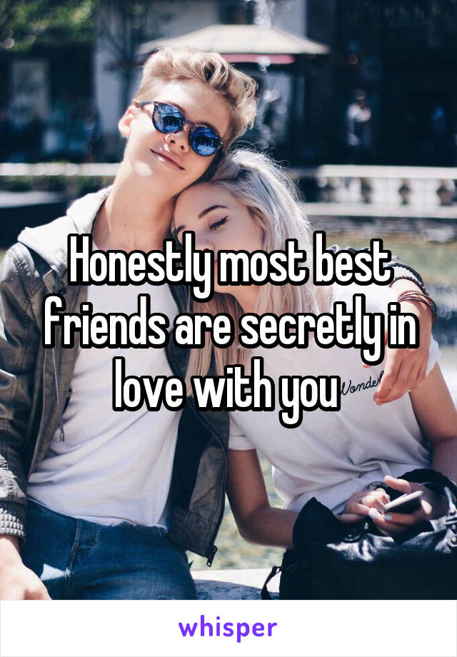 Honestly most best friends are secretly in love with you 
