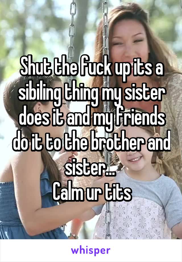 Shut the fuck up its a sibiling thing my sister does it and my friends do it to the brother and sister... 
Calm ur tits