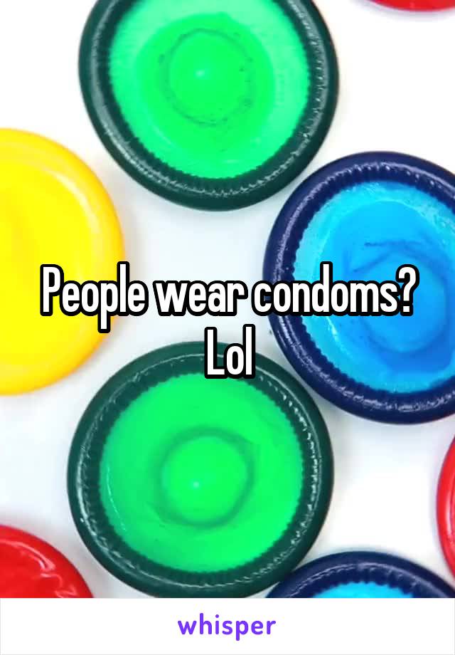 People wear condoms? Lol