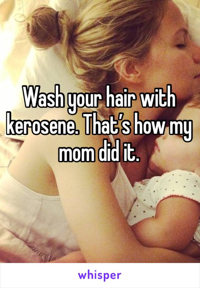 Wash your hair with kerosene. That’s how my mom did it. 