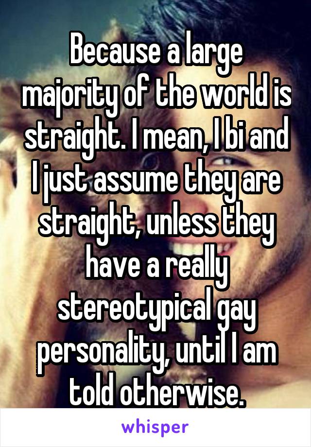 Because a large majority of the world is straight. I mean, I bi and I just assume they are straight, unless they have a really stereotypical gay personality, until I am told otherwise.