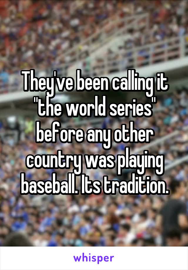 They've been calling it "the world series" before any other country was playing baseball. Its tradition.
