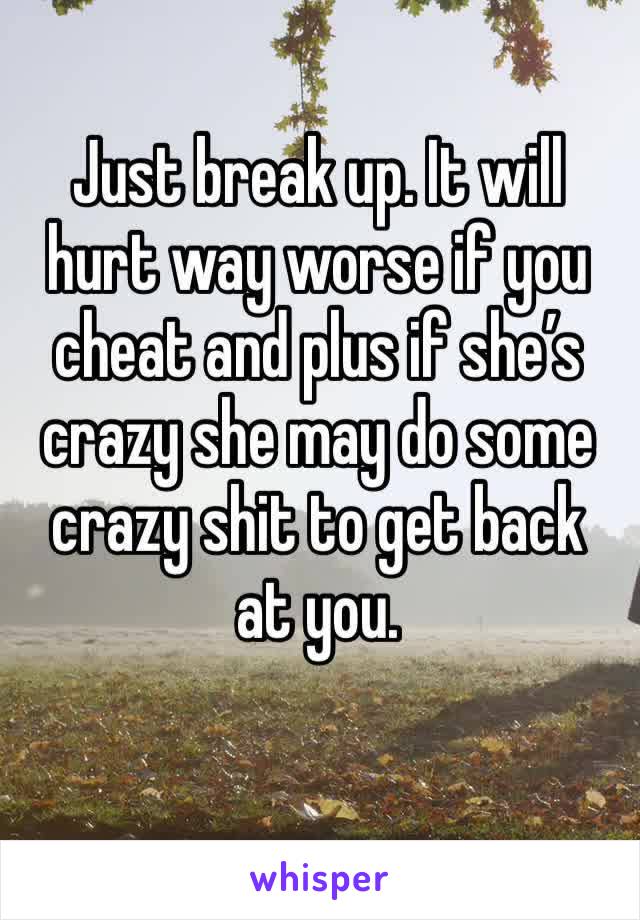 Just break up. It will hurt way worse if you cheat and plus if she’s crazy she may do some crazy shit to get back at you. 