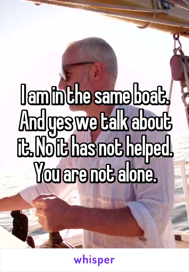 I am in the same boat. And yes we talk about it. No it has not helped. You are not alone.