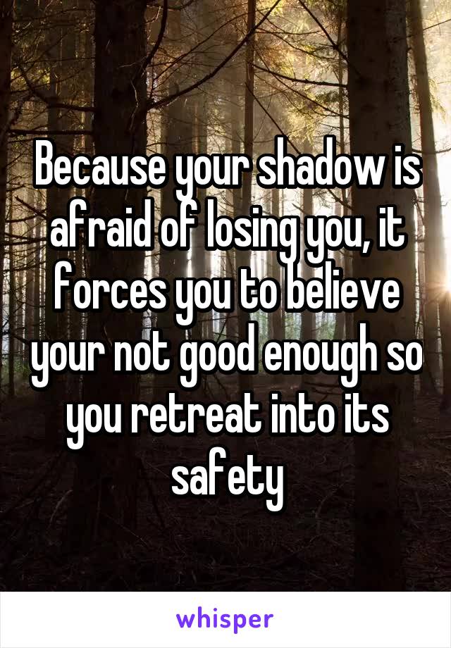 Because your shadow is afraid of losing you, it forces you to believe your not good enough so you retreat into its safety