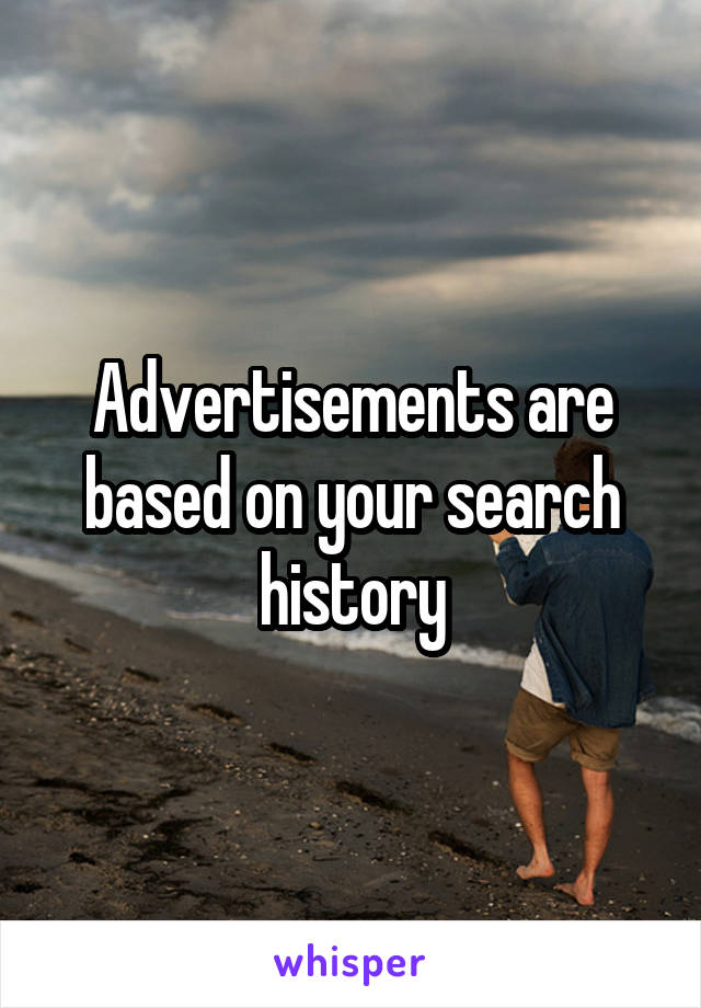 Advertisements are based on your search history