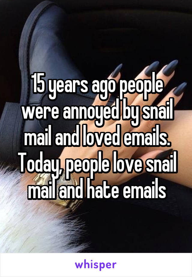 15 years ago people were annoyed by snail mail and loved emails. Today, people love snail mail and hate emails