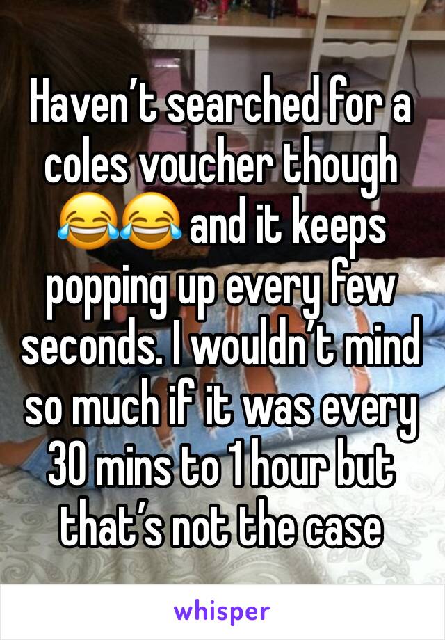 Haven’t searched for a coles voucher though 😂😂 and it keeps popping up every few seconds. I wouldn’t mind so much if it was every 30 mins to 1 hour but that’s not the case